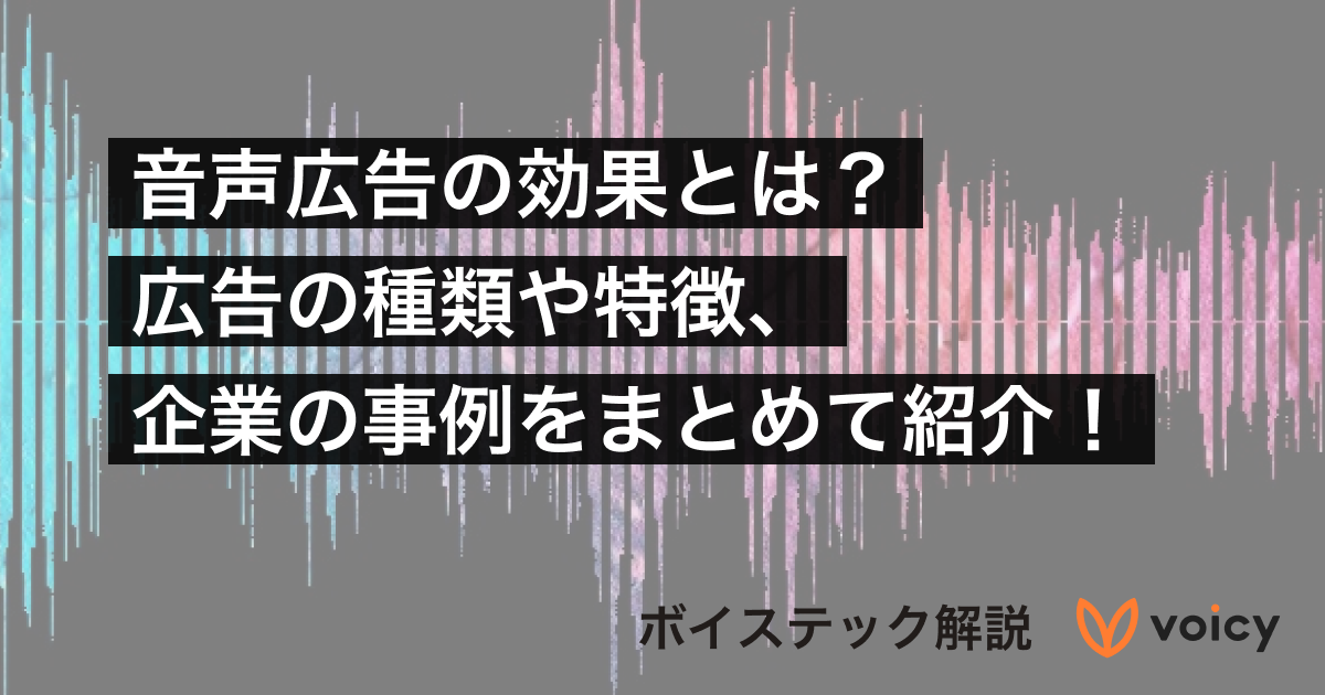 音声広告の効果とは？種類や特徴、企業の事例をまとめて紹介【ボイステック】